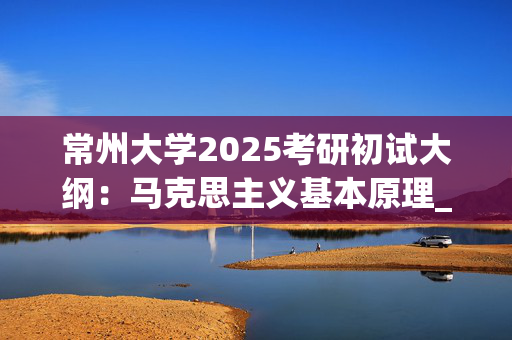 常州大学2025考研初试大纲：马克思主义基本原理_学习网官网