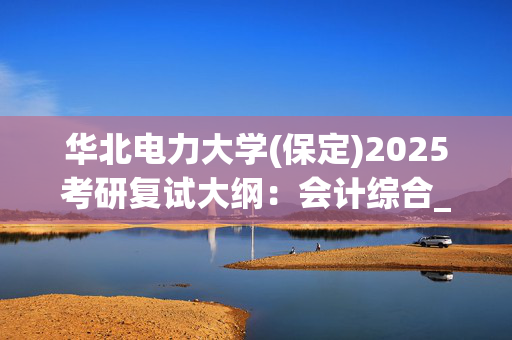 华北电力大学(保定)2025考研复试大纲：会计综合_学习网官网