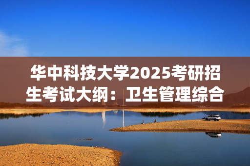 华中科技大学2025考研招生考试大纲：卫生管理综合_学习网官网