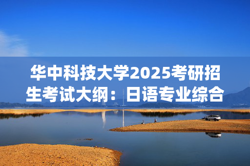 华中科技大学2025考研招生考试大纲：日语专业综合_学习网官网