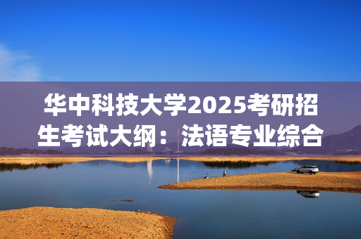 华中科技大学2025考研招生考试大纲：法语专业综合_学习网官网