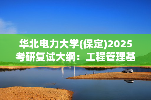 华北电力大学(保定)2025考研复试大纲：工程管理基础_学习网官网