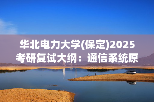 华北电力大学(保定)2025考研复试大纲：通信系统原理_学习网官网