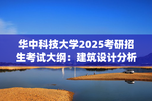 华中科技大学2025考研招生考试大纲：建筑设计分析与表达_学习网官网