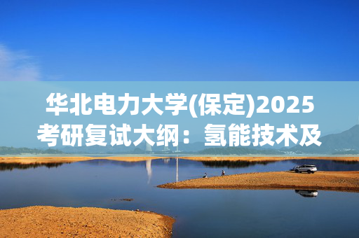 华北电力大学(保定)2025考研复试大纲：氢能技术及应用_学习网官网