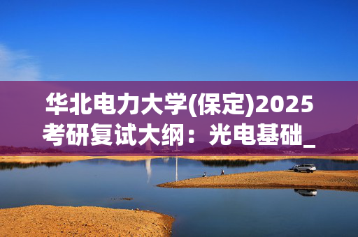 华北电力大学(保定)2025考研复试大纲：光电基础_学习网官网