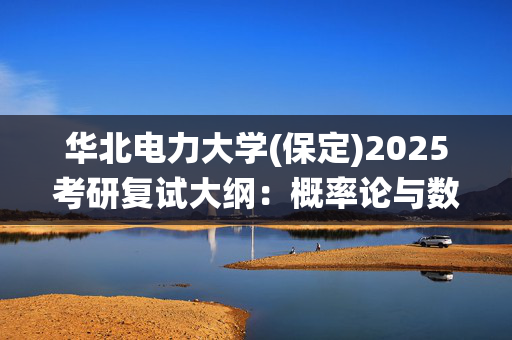 华北电力大学(保定)2025考研复试大纲：概率论与数理统计_学习网官网