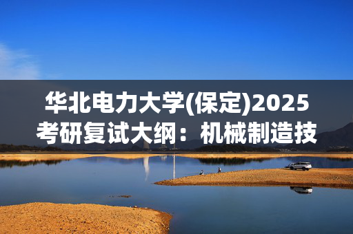 华北电力大学(保定)2025考研复试大纲：机械制造技术基础_学习网官网