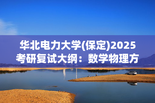 华北电力大学(保定)2025考研复试大纲：数学物理方法_学习网官网