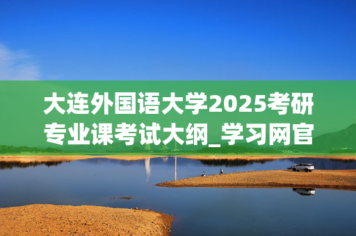 大连外国语大学2025考研专业课考试大纲_学习网官网