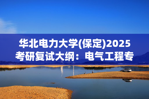 华北电力大学(保定)2025考研复试大纲：电气工程专业综合_学习网官网