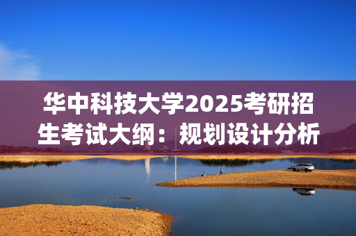 华中科技大学2025考研招生考试大纲：规划设计分析与表达_学习网官网