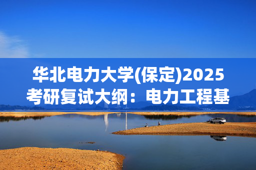 华北电力大学(保定)2025考研复试大纲：电力工程基础_学习网官网