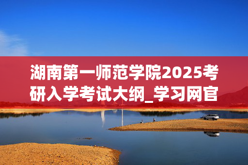 湖南第一师范学院2025考研入学考试大纲_学习网官网