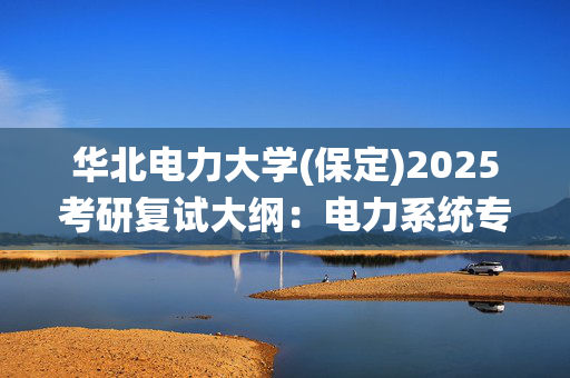 华北电力大学(保定)2025考研复试大纲：电力系统专业综合_学习网官网