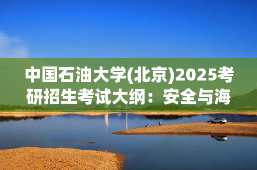 中国石油大学(北京)2025考研招生考试大纲：安全与海洋工程学院_学习网官网