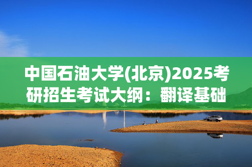 中国石油大学(北京)2025考研招生考试大纲：翻译基础(英语)_学习网官网