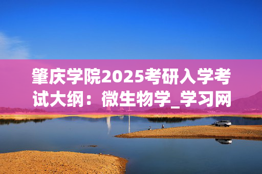 肇庆学院2025考研入学考试大纲：微生物学_学习网官网