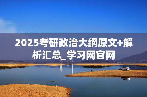 2025考研政治大纲原文+解析汇总_学习网官网