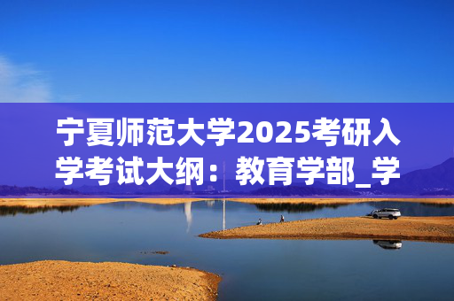 宁夏师范大学2025考研入学考试大纲：教育学部_学习网官网