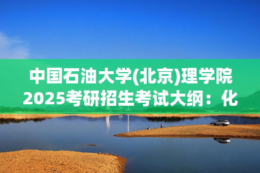 中国石油大学(北京)理学院2025考研招生考试大纲：化学综合_学习网官网