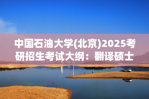 中国石油大学(北京)2025考研招生考试大纲：翻译硕士(英语)_学习网官网