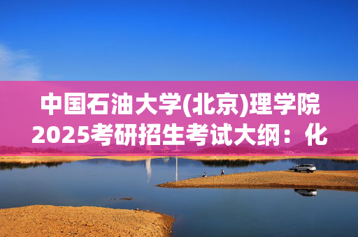 中国石油大学(北京)理学院2025考研招生考试大纲：化工原理_学习网官网