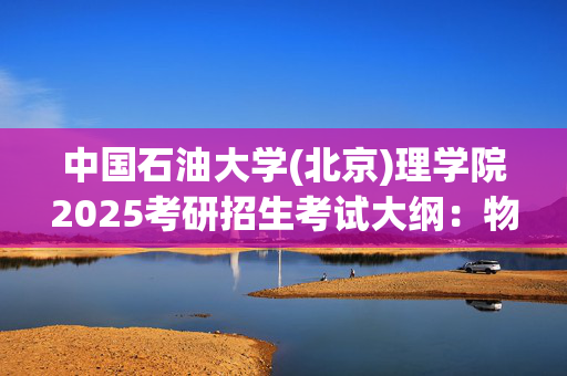 中国石油大学(北京)理学院2025考研招生考试大纲：物理化学_学习网官网