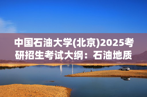 中国石油大学(北京)2025考研招生考试大纲：石油地质学_学习网官网