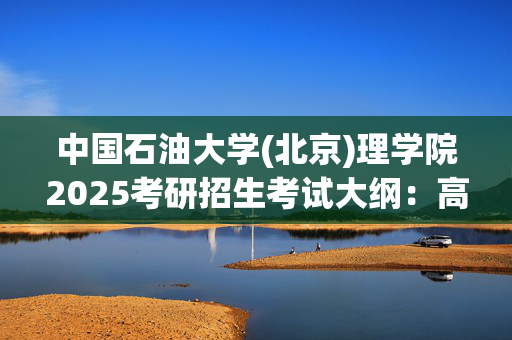 中国石油大学(北京)理学院2025考研招生考试大纲：高等代数_学习网官网