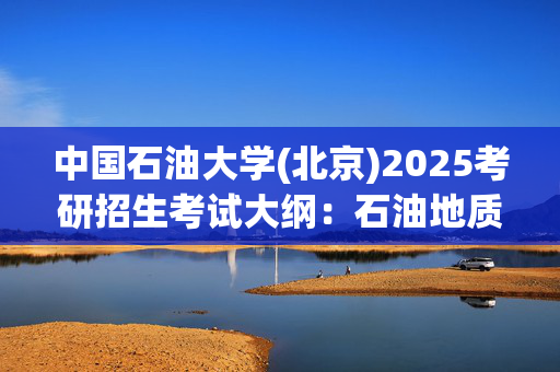 中国石油大学(北京)2025考研招生考试大纲：石油地质综合_学习网官网