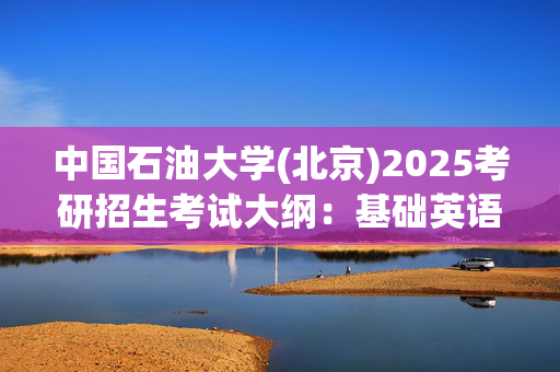 中国石油大学(北京)2025考研招生考试大纲：基础英语_学习网官网