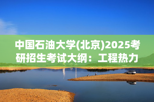 中国石油大学(北京)2025考研招生考试大纲：工程热力学_学习网官网