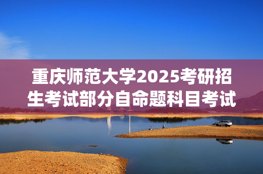 重庆师范大学2025考研招生考试部分自命题科目考试大纲_学习网官网