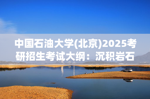 中国石油大学(北京)2025考研招生考试大纲：沉积岩石学_学习网官网