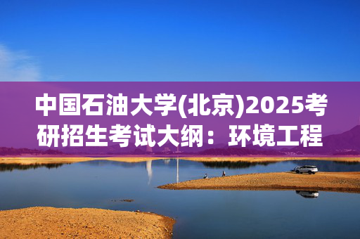 中国石油大学(北京)2025考研招生考试大纲：环境工程_学习网官网