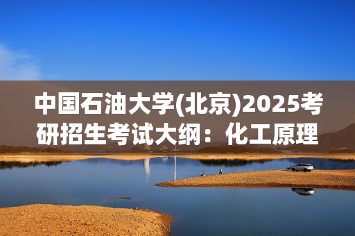 中国石油大学(北京)2025考研招生考试大纲：化工原理_学习网官网