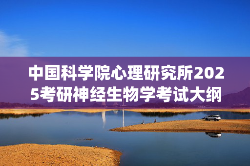 中国科学院心理研究所2025考研神经生物学考试大纲_学习网官网