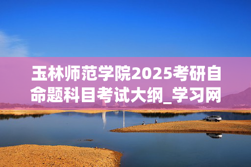 玉林师范学院2025考研自命题科目考试大纲_学习网官网