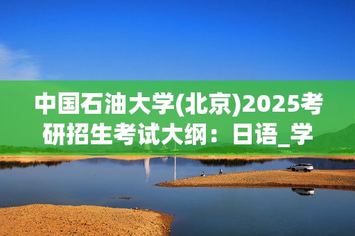 中国石油大学(北京)2025考研招生考试大纲：日语_学习网官网