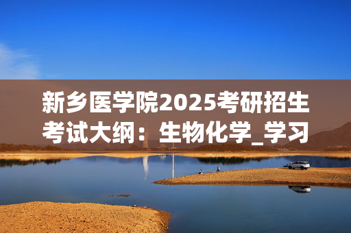 新乡医学院2025考研招生考试大纲：生物化学_学习网官网