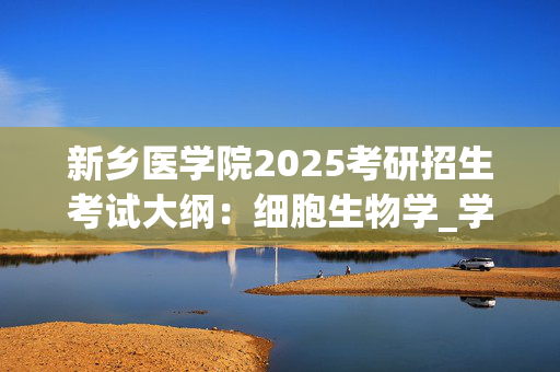 新乡医学院2025考研招生考试大纲：细胞生物学_学习网官网