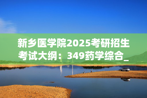 新乡医学院2025考研招生考试大纲：349药学综合_学习网官网