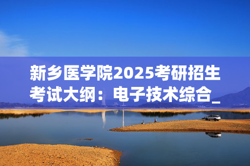 新乡医学院2025考研招生考试大纲：电子技术综合_学习网官网