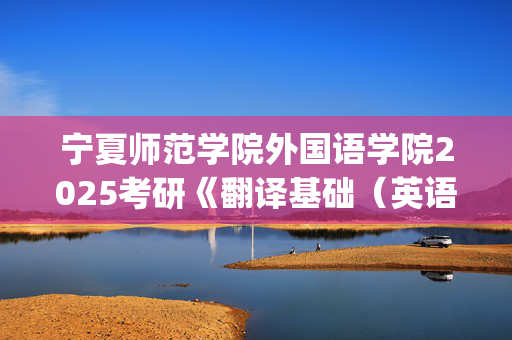 宁夏师范学院外国语学院2025考研《翻译基础（英语）》考试大纲_学习网官网