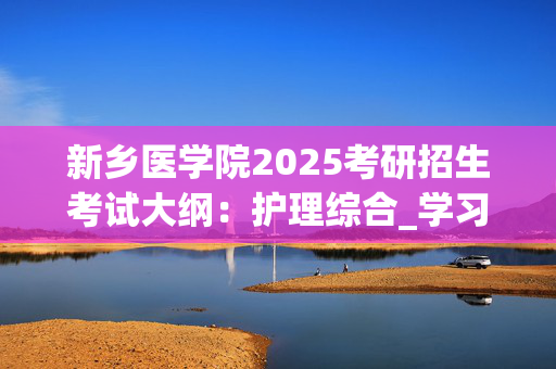 新乡医学院2025考研招生考试大纲：护理综合_学习网官网