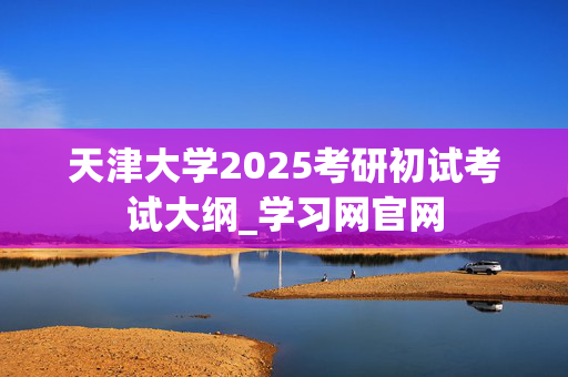 天津大学2025考研初试考试大纲_学习网官网