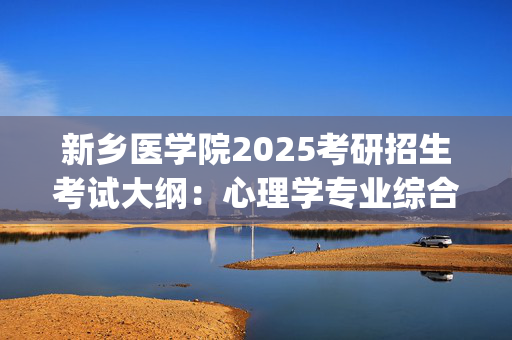 新乡医学院2025考研招生考试大纲：心理学专业综合_学习网官网