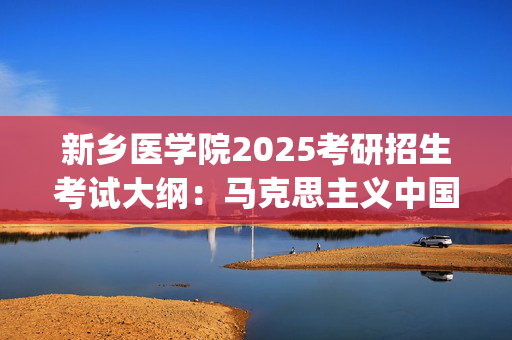 新乡医学院2025考研招生考试大纲：马克思主义中国化_学习网官网