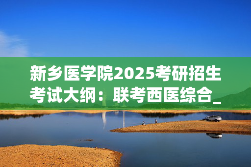 新乡医学院2025考研招生考试大纲：联考西医综合_学习网官网